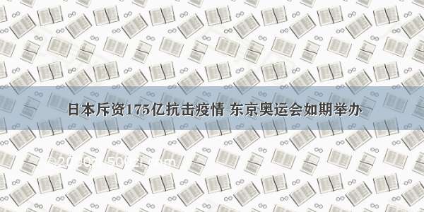 日本斥资175亿抗击疫情 东京奥运会如期举办
