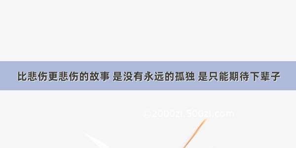 比悲伤更悲伤的故事 是没有永远的孤独 是只能期待下辈子