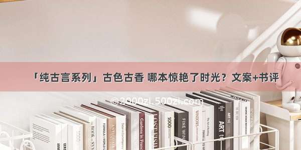 「纯古言系列」古色古香 哪本惊艳了时光？文案+书评