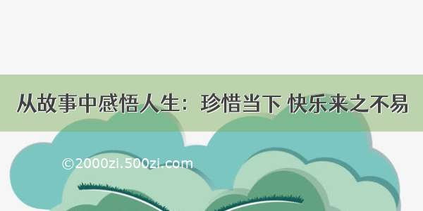 从故事中感悟人生：珍惜当下 快乐来之不易