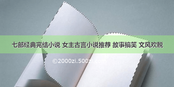 七部经典完结小说 女主古言小说推荐 故事搞笑 文风欢脱