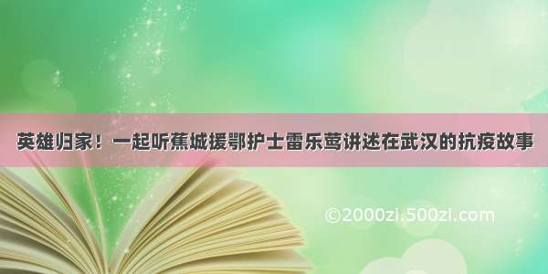 英雄归家！一起听蕉城援鄂护士雷乐莺讲述在武汉的抗疫故事