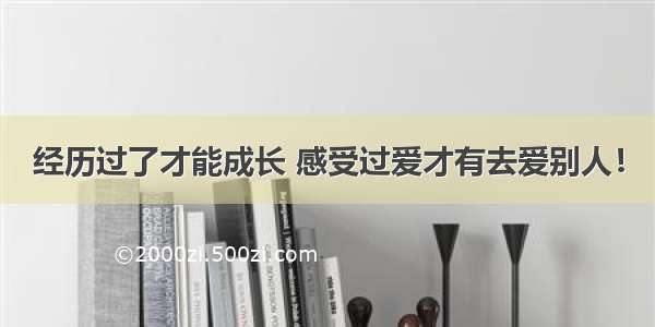 经历过了才能成长 感受过爱才有去爱别人！