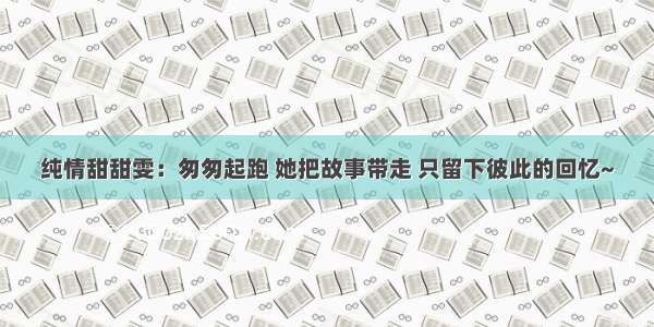 纯情甜甜雯：匆匆起跑 她把故事带走 只留下彼此的回忆~