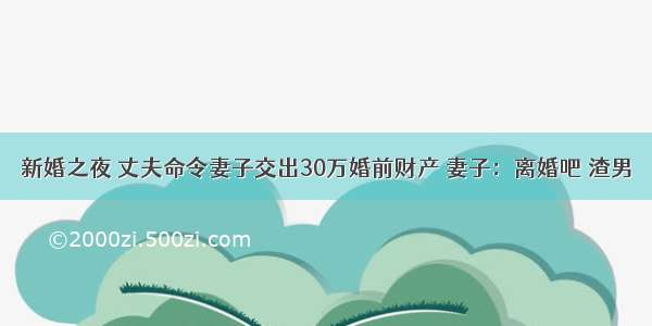 新婚之夜 丈夫命令妻子交出30万婚前财产 妻子：离婚吧 渣男