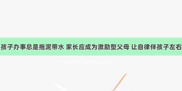 孩子办事总是拖泥带水 家长应成为激励型父母 让自律伴孩子左右