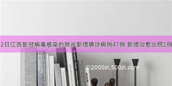 2日江西新冠病毒感染的肺炎新增确诊病例47例 新增治愈出院1例