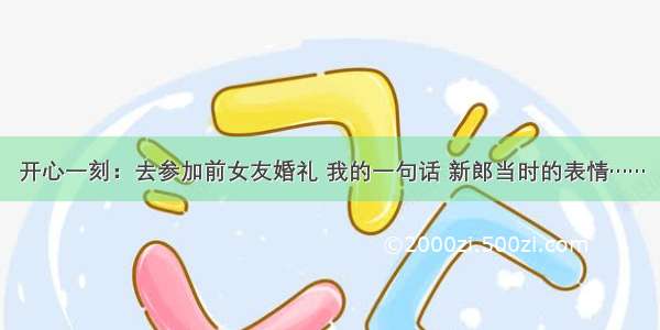 开心一刻：去参加前女友婚礼 我的一句话 新郎当时的表情……