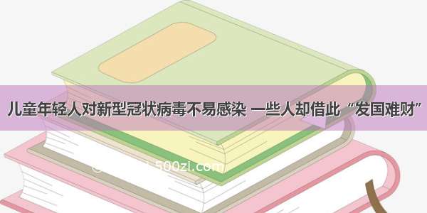 儿童年轻人对新型冠状病毒不易感染 一些人却借此“发国难财”