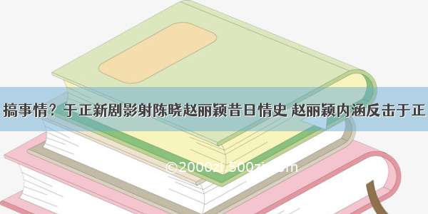 搞事情？于正新剧影射陈晓赵丽颖昔日情史 赵丽颖内涵反击于正