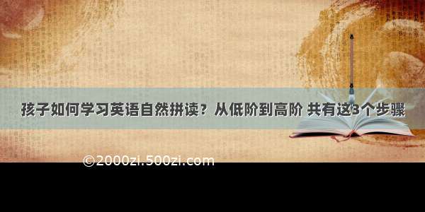 孩子如何学习英语自然拼读？从低阶到高阶 共有这3个步骤