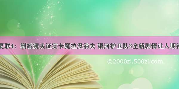 复联4：删减镜头证实卡魔拉没消失 银河护卫队3全新剧情让人期待