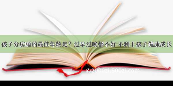 孩子分房睡的最佳年龄是？过早过晚都不好 不利于孩子健康成长