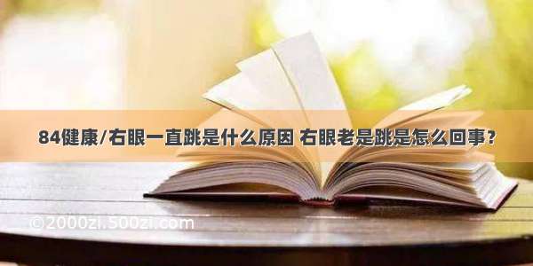 84健康/右眼一直跳是什么原因 右眼老是跳是怎么回事？