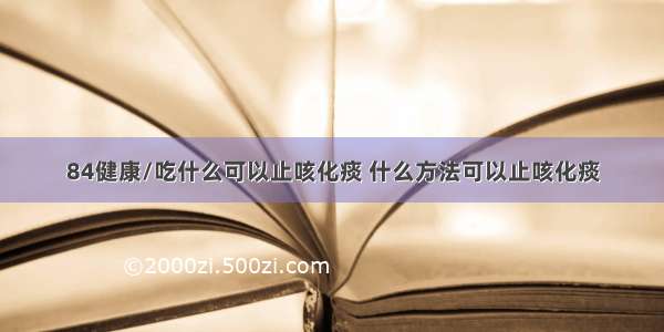 84健康/吃什么可以止咳化痰 什么方法可以止咳化痰