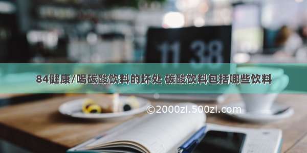 84健康/喝碳酸饮料的坏处 碳酸饮料包括哪些饮料