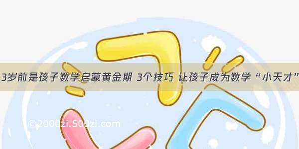 3岁前是孩子数学启蒙黄金期 3个技巧 让孩子成为数学“小天才”