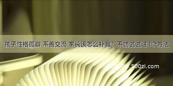 孩子性格孤僻 不善交流 家长该怎么补救？不妨试试这4个方法