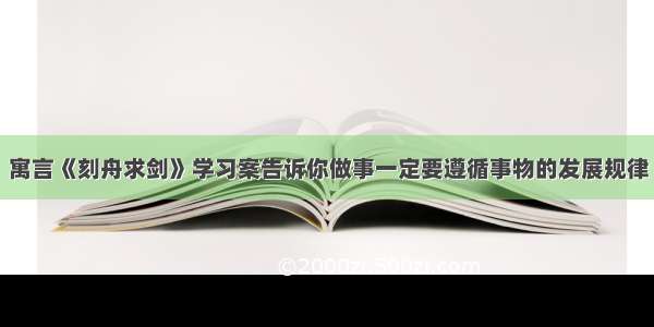 寓言《刻舟求剑》学习案告诉你做事一定要遵循事物的发展规律