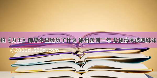 拍《力王》前樊少皇经历了什么 徐州苦训三年 长相清秀被叫妹妹