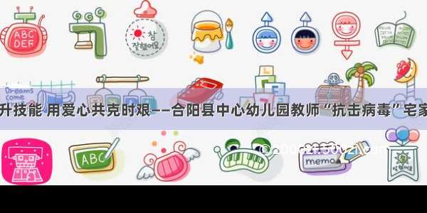 强专业提升技能 用爱心共克时艰——合阳县中心幼儿园教师“抗击病毒”宅家生活剪影