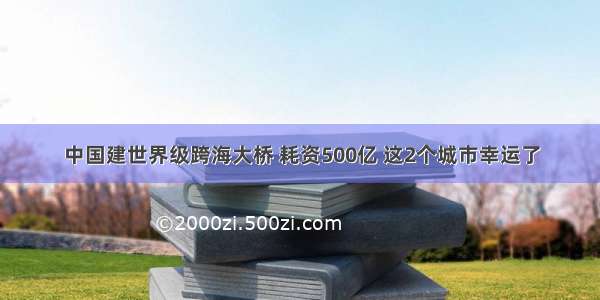 中国建世界级跨海大桥 耗资500亿 这2个城市幸运了