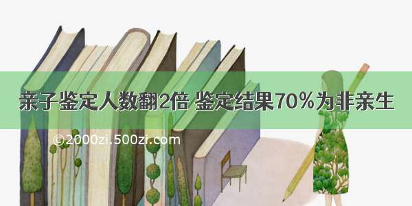 亲子鉴定人数翻2倍 鉴定结果70%为非亲生