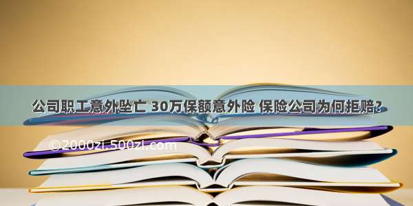 公司职工意外坠亡 30万保额意外险 保险公司为何拒赔？