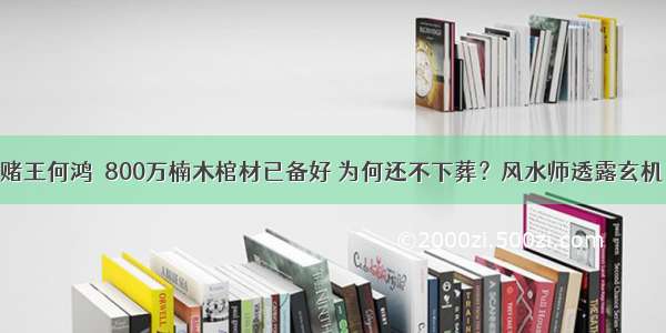 赌王何鸿燊800万楠木棺材已备好 为何还不下葬？风水师透露玄机