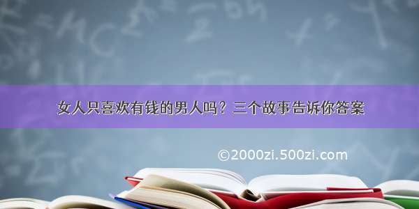 女人只喜欢有钱的男人吗？三个故事告诉你答案