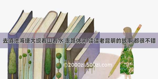 去滇池海埂大坝看山看水 走路休闲 读读老昆明的故事 都很不错