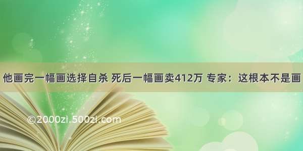 他画完一幅画选择自杀 死后一幅画卖412万 专家：这根本不是画