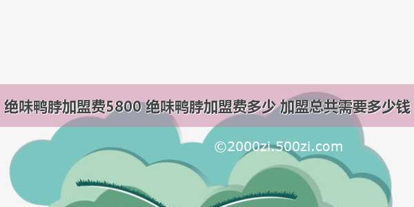 绝味鸭脖加盟费5800 绝味鸭脖加盟费多少 加盟总共需要多少钱