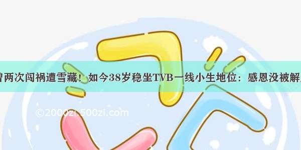 曾两次闯祸遭雪藏！如今38岁稳坐TVB一线小生地位：感恩没被解雇