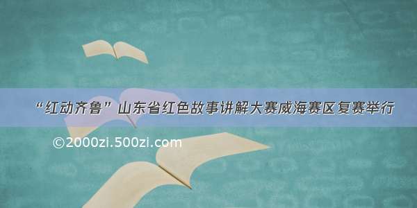 “红动齐鲁”山东省红色故事讲解大赛威海赛区复赛举行