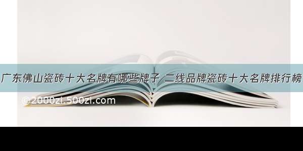 广东佛山瓷砖十大名牌有哪些牌子 二线品牌瓷砖十大名牌排行榜