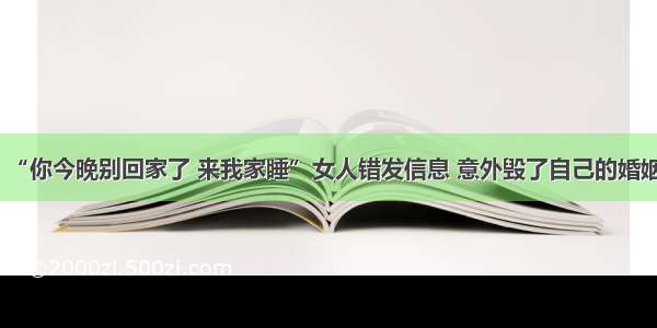 “你今晚别回家了 来我家睡”女人错发信息 意外毁了自己的婚姻