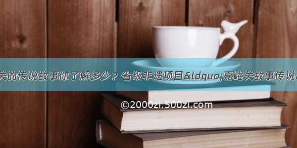 甘肃省资讯｜嘉峪关的传说故事你了解多少？省级非遗项目“嘉峪关故事传说”来了 快来