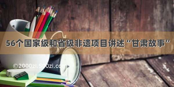 56个国家级和省级非遗项目讲述“甘肃故事”