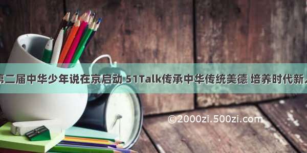 第二届中华少年说在京启动 51Talk传承中华传统美德 培养时代新人