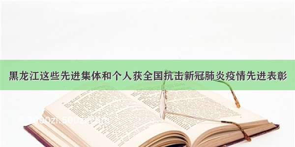 黑龙江这些先进集体和个人获全国抗击新冠肺炎疫情先进表彰