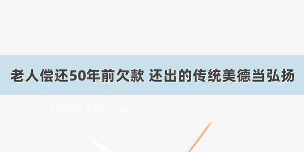 老人偿还50年前欠款 还出的传统美德当弘扬