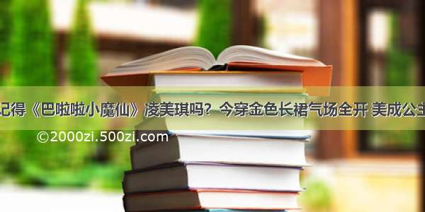 记得《巴啦啦小魔仙》凌美琪吗？今穿金色长裙气场全开 美成公主