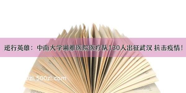 逆行英雄：中南大学湘雅医院医疗队130人出征武汉 抗击疫情！