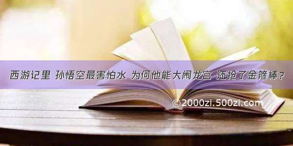 西游记里 孙悟空最害怕水 为何他能大闹龙宫 还抢了金箍棒？