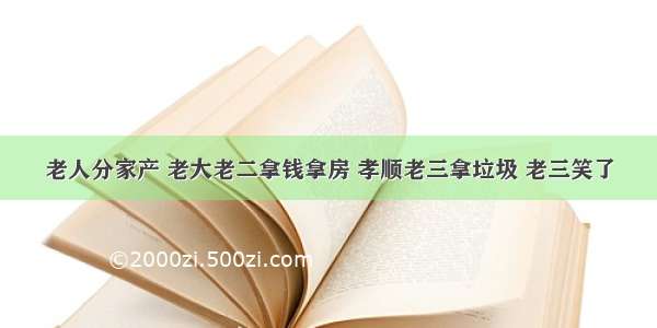 老人分家产 老大老二拿钱拿房 孝顺老三拿垃圾 老三笑了