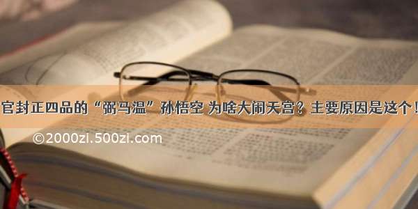 官封正四品的“弼马温”孙悟空 为啥大闹天宫？主要原因是这个！