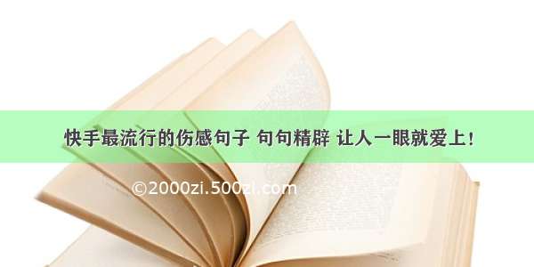 快手最流行的伤感句子 句句精辟 让人一眼就爱上！