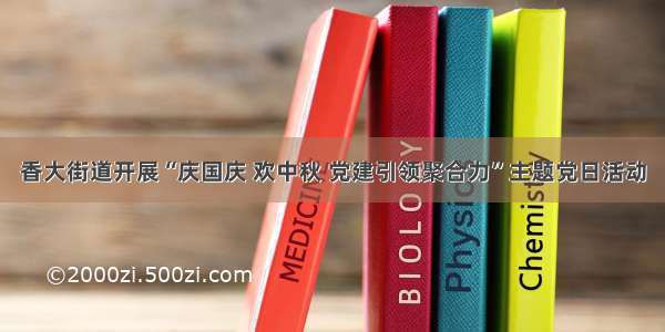 香大街道开展“庆国庆 欢中秋 党建引领聚合力”主题党日活动