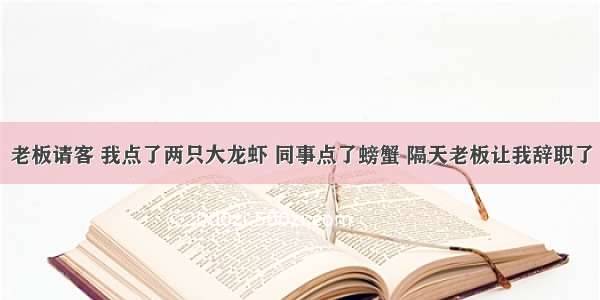 老板请客 我点了两只大龙虾 同事点了螃蟹 隔天老板让我辞职了